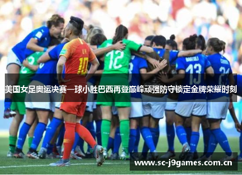 美国女足奥运决赛一球小胜巴西再登巅峰顽强防守锁定金牌荣耀时刻
